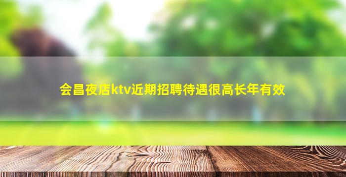 会昌夜店ktv近期招聘待遇很高长年有效