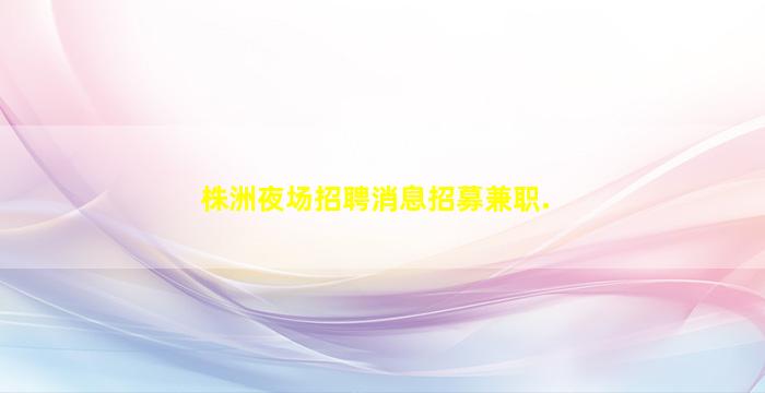 株洲夜场招聘消息招募兼职.